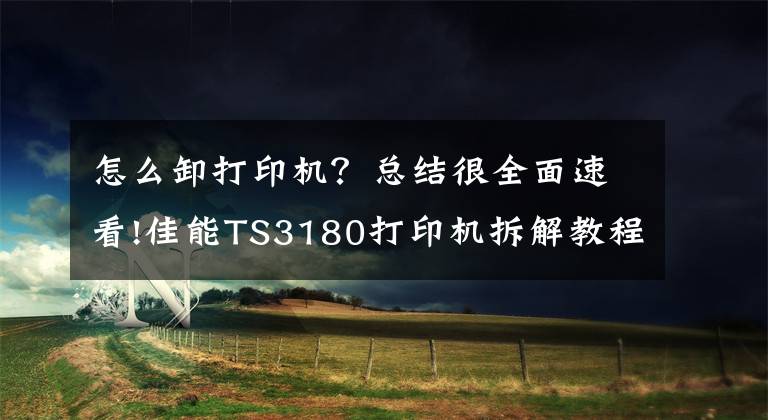 怎么卸打印机？总结很全面速看!佳能TS3180打印机拆解教程文章配图