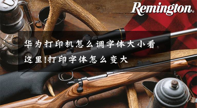 华为打印机怎么调字体大小看这里!打印字体怎么变大文章配图