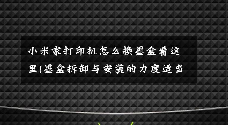 小米家打印机怎么换墨盒看这里!墨盒拆卸与安装的力度适当就好，不能大力推动支架