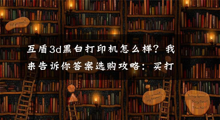 互盾3d黑白打印机怎么样？我来告诉你答案选购攻略：买打印机之前要看准啥文章配图