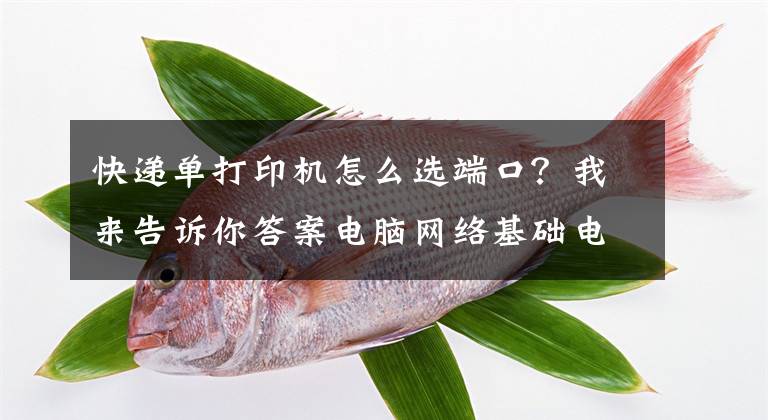 快递单打印机怎么选端口？我来告诉你答案电脑网络基础电脑打印机端口设置文章配图
