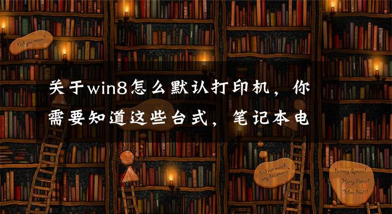 关于win8怎么默认打印机，你需要知道这些台式，笔记本电脑Windows系统不能打印？你得这样子做文章配图