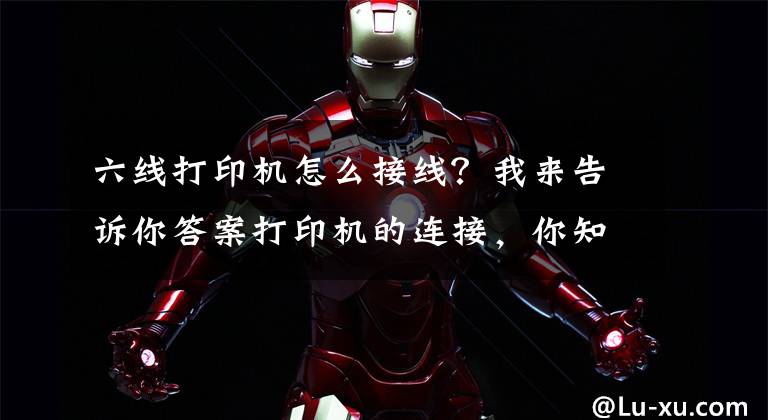 六线打印机怎么接线？我来告诉你答案打印机的连接，你知道吗？文章配图