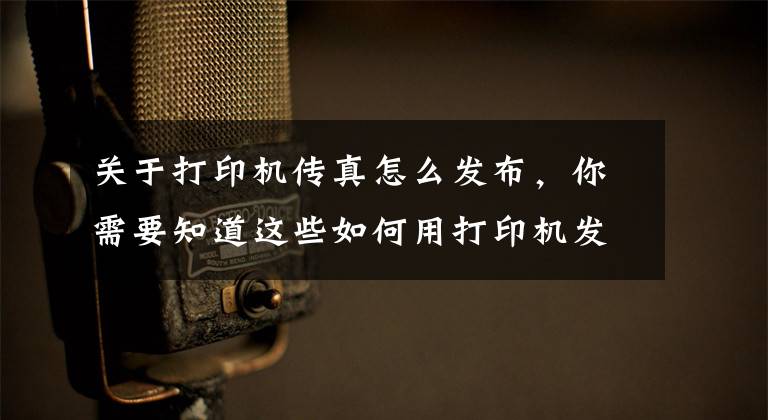 关于打印机传真怎么发布，你需要知道这些如何用打印机发传真文章配图