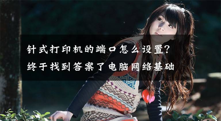 针式打印机的端口怎么设置？终于找到答案了电脑网络基础电脑打印机端口设置文章配图