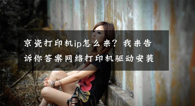 京瓷打印机ip怎么来？我来告诉你答案网络打印机驱动安装实例文章配图