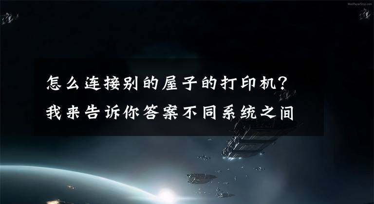 怎么连接别的屋子的打印机？我来告诉你答案不同系统之间如何共享打印机，一分钟教会你