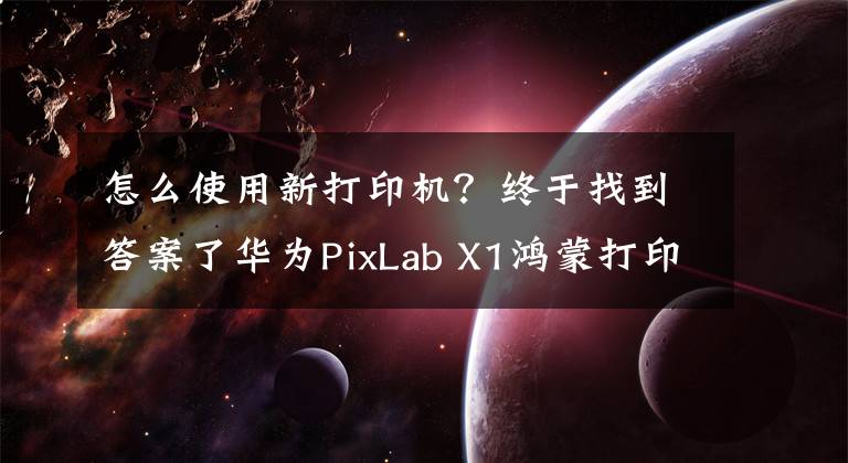 怎么使用新打印机？终于找到答案了华为PixLab X1鸿蒙打印机使用教程：手把手教你如何使用文章配图