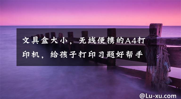 文具盒大小，无线便携的A4打印机，给孩子打印习题好帮手文章配图