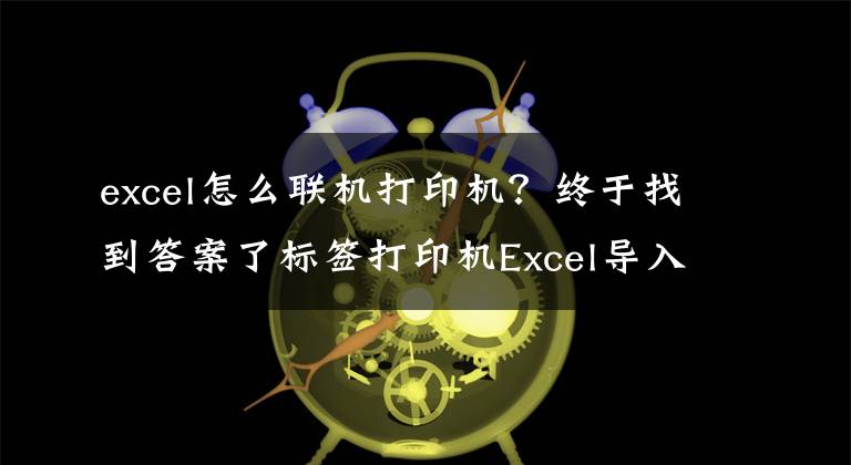 excel怎么联机打印机？终于找到答案了标签打印机Excel导入和批量打印「视频教程」