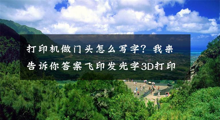 打印机做门头怎么写字？我来告诉你答案飞印发光字3D打印机—制作3D广告光字更简单，千元级3D字壳打印机文章配图