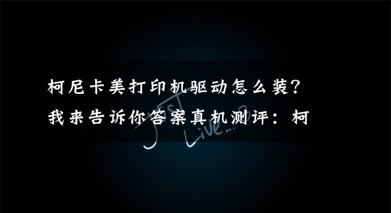 柯尼卡美打印机驱动怎么装？我来告诉你答案真机测评：柯尼卡美能达bizhub 558——堪称黑白效率之王文章配图