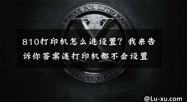 810打印机怎么进设置？我来告诉你答案连打印机都不会设置，你还怎么在办公室混文章配图