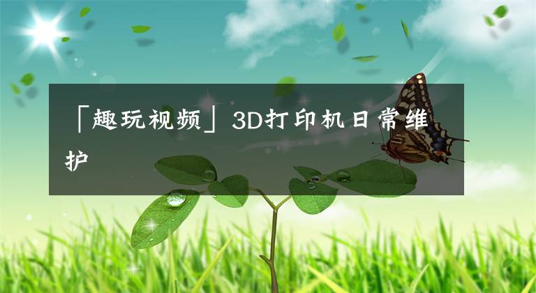 「趣玩视频」3D打印机日常维护文章配图