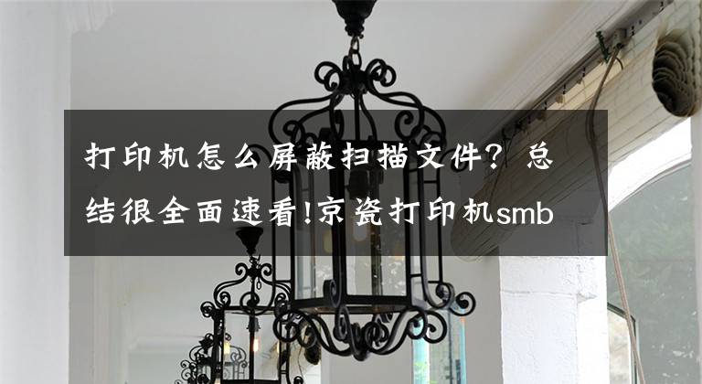 打印机怎么屏蔽扫描文件？总结很全面速看!京瓷打印机smb扫描设置教程！文章配图