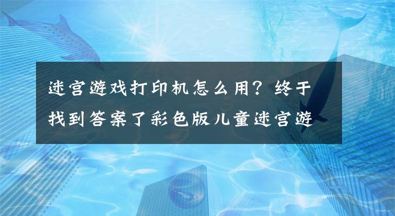 迷宫游戏打印机怎么用？终于找到答案了彩色版儿童迷宫游戏可打印，适用于3—5岁儿童。文章配图