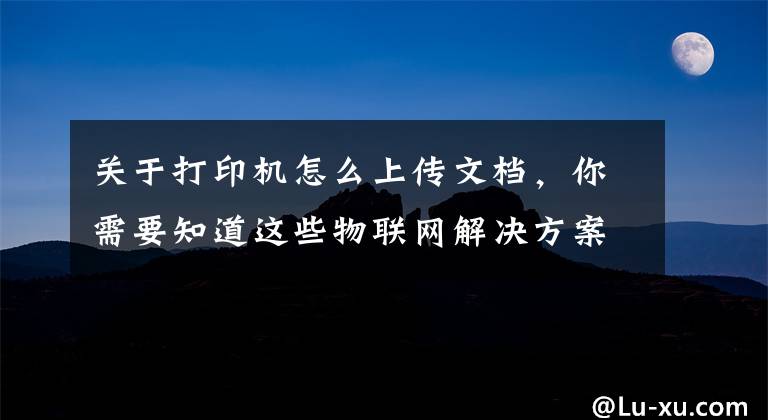关于打印机怎么上传文档，你需要知道这些物联网解决方案：共享打印机文章配图