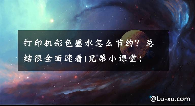 打印机彩色墨水怎么节约？总结很全面速看!兄弟小课堂： 日常彩色墨水节省有妙招文章配图