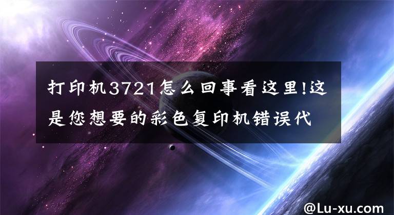 打印机3721怎么回事看这里!这是您想要的彩色复印机错误代码？