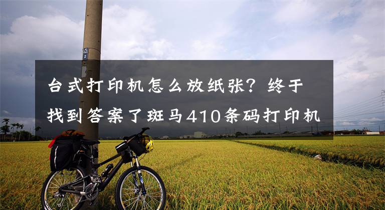 台式打印机怎么放纸张？终于找到答案了斑马410条码打印机怎样装纸