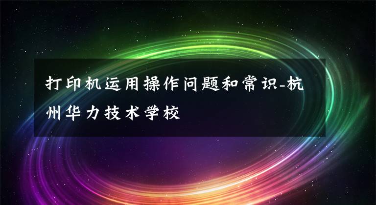 打印机运用操作问题和常识-杭州华力技术学校文章配图