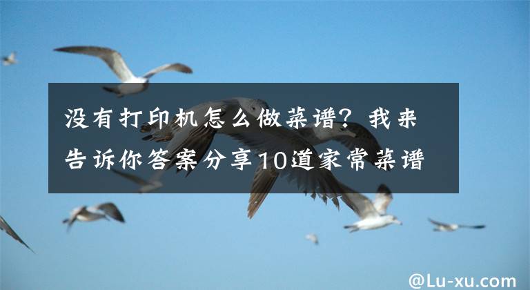 没有打印机怎么做菜谱？我来告诉你答案分享10道家常菜谱教程，收藏起来，一个星期不重样文章配图