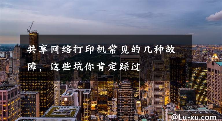 共享网络打印机常见的几种故障，这些坑你肯定踩过文章配图