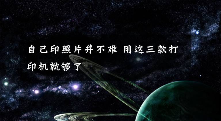 自己印照片并不难 用这三款打印机就够了文章配图