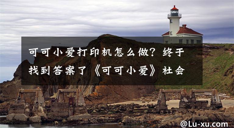 可可小爱打印机怎么做？终于找到答案了《可可小爱》社会主义核心价值观公益剧正式上线