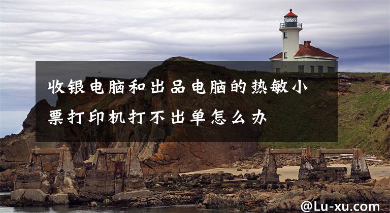 收银电脑和出品电脑的热敏小票打印机打不出单怎么办文章配图