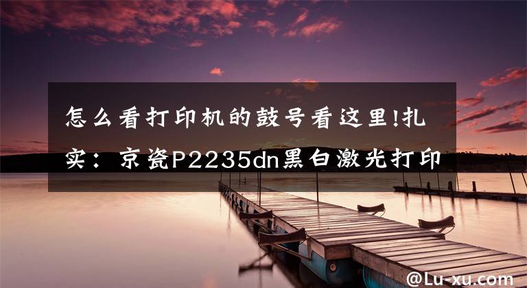 怎么看打印机的鼓号看这里!扎实：京瓷P2235dn黑白激光打印机评测文章配图