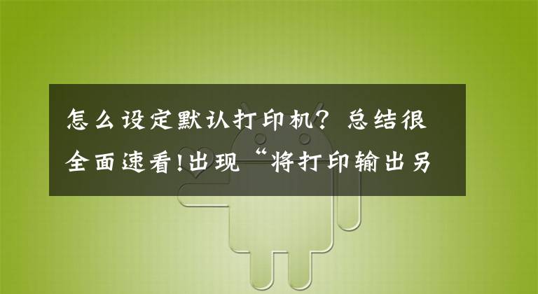 怎么设定默认打印机？总结很全面速看!出现“将打印输出另存为”怎么办，教你这三步轻松搞定文章配图