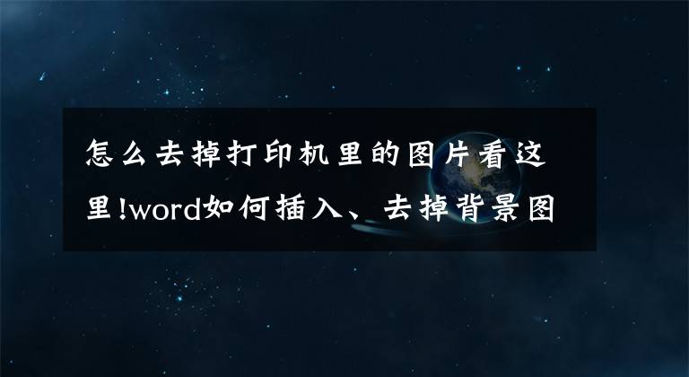 怎么去掉打印机里的图片看这里!word如何插入、去掉背景图片？文章配图