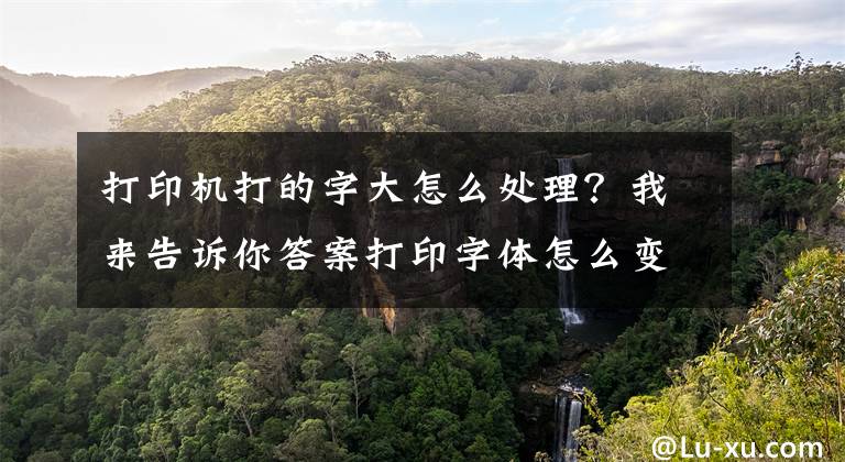 打印机打的字大怎么处理？我来告诉你答案打印字体怎么变大文章配图