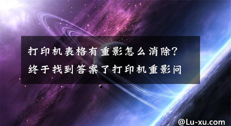 打印机表格有重影怎么消除？终于找到答案了打印机重影问题怎么办？