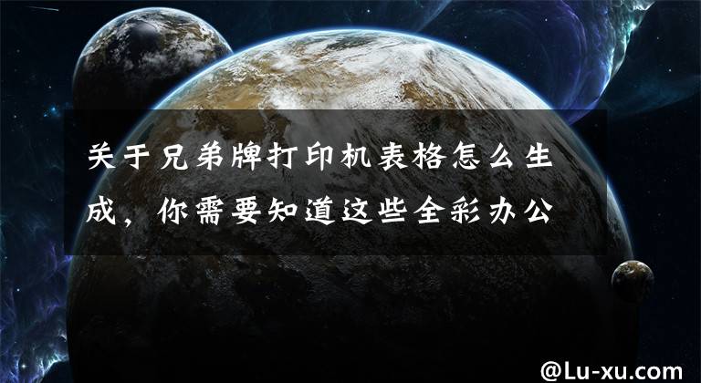 关于兄弟牌打印机表格怎么生成，你需要知道这些全彩办公不再是梦 兄弟彩色激打L9310CDW评测文章配图
