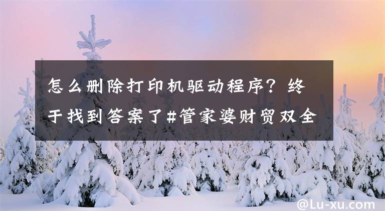 怎么删除打印机驱动程序？终于找到答案了#管家婆财贸双全#管家婆工贸ERP#打印常见问题（干货 ）文章配图