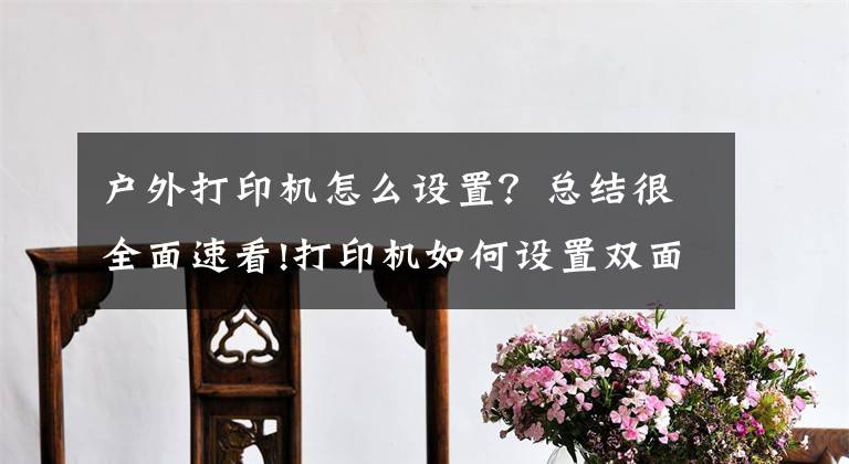 户外打印机怎么设置？总结很全面速看!打印机如何设置双面打印和技巧文章配图