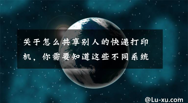 关于怎么共享别人的快递打印机，你需要知道这些不同系统之间如何共享打印机，一分钟教会你