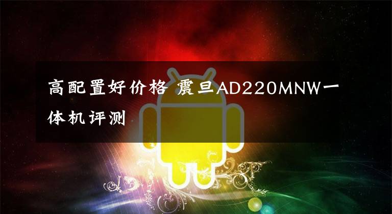 高配置好价格 震旦AD220MNW一体机评测文章配图
