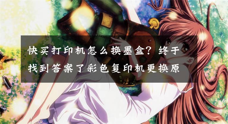 快买打印机怎么换墨盒？终于找到答案了彩色复印机更换原装墨盒文章配图