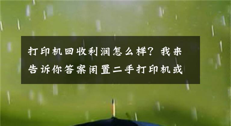 打印机回收利润怎么样？我来告诉你答案闲置二手打印机或许存在巨大财富