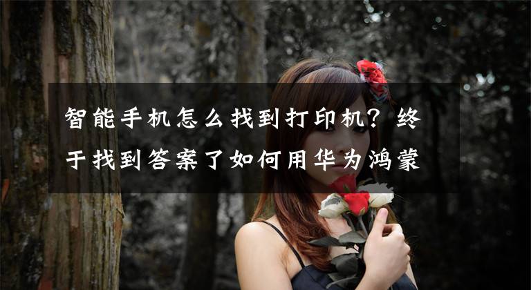 智能手机怎么找到打印机？终于找到答案了如何用华为鸿蒙os手机系统打印文件、图片？文章配图