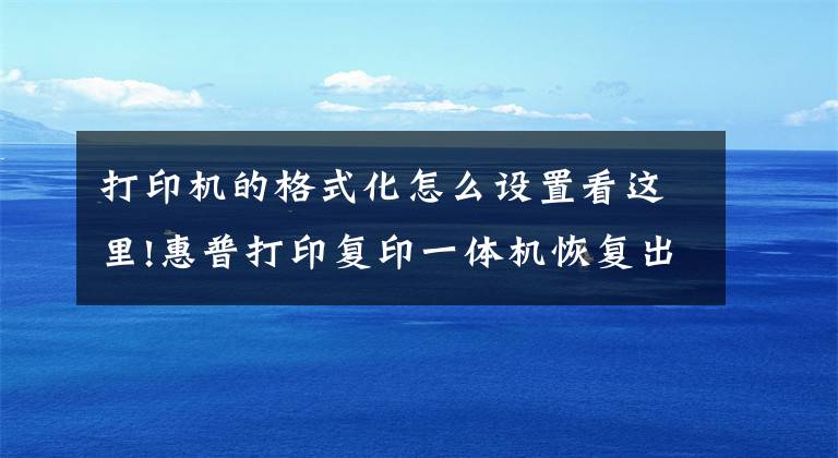 打印机的格式化怎么设置看这里!惠普打印复印一体机恢复出厂设置操作简介文章配图