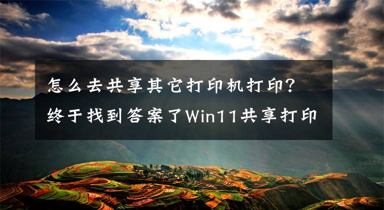 怎么去共享其它打印机打印？终于找到答案了Win11共享打印机怎么连接，Win11共享打印机怎么设置文章配图