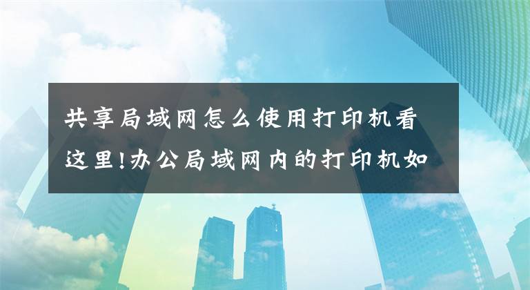 共享局域网怎么使用打印机看这里!办公局域网内的打印机如何安装并分享？文章配图