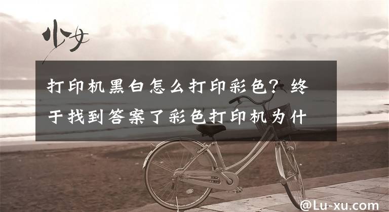 打印机黑白怎么打印彩色？终于找到答案了彩色打印机为什么打印出来是黑白的？教你一招，就能打出彩色文件文章配图