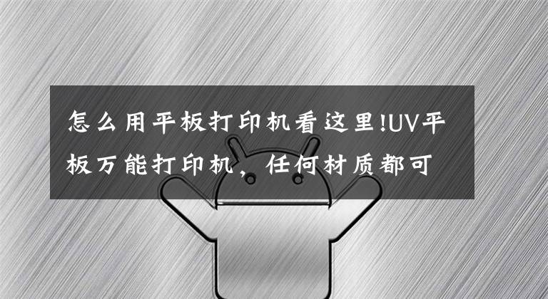 怎么用平板打印机看这里!UV平板万能打印机，任何材质都可以打哦