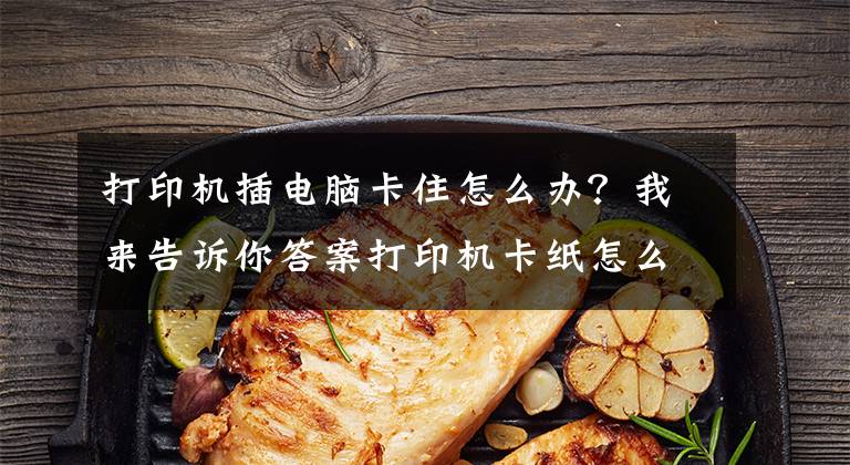 打印机插电脑卡住怎么办？我来告诉你答案打印机卡纸怎么办？学会这个办法轻松解决卡纸问题文章配图