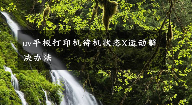 uv平板打印机待机状态X运动解决办法文章配图